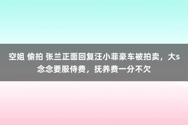 空姐 偷拍 张兰正面回复汪小菲豪车被拍卖，大s念念要服侍费，抚养费一分不欠