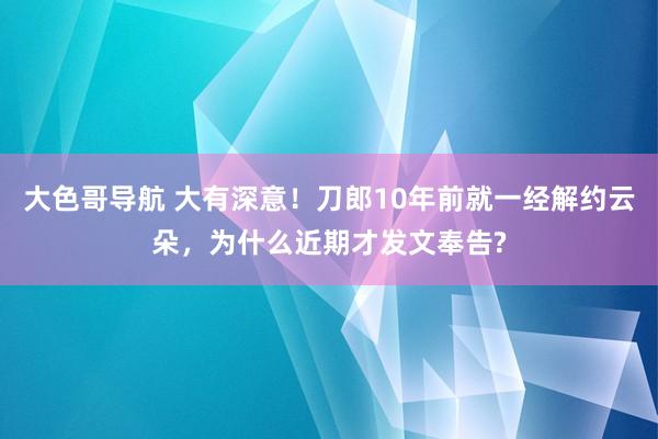 大色哥导航 大有深意！刀郎10年前就一经解约云朵，为什么近期才发文奉告?