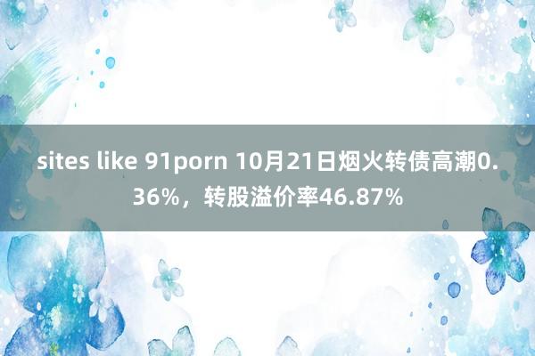 sites like 91porn 10月21日烟火转债高潮0.36%，转股溢价率46.87%