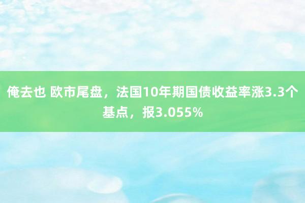 俺去也 欧市尾盘，法国10年期国债收益率涨3.3个基点，报3.055%