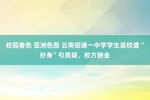 校园春色 亚洲色图 云南昭通一中学学生返校遭“抄身”引质疑，校方酬金