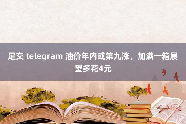 足交 telegram 油价年内或第九涨，加满一箱展望多花4元