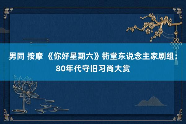 男同 按摩 《你好星期六》衖堂东说念主家剧组：80年代守旧习尚大赏