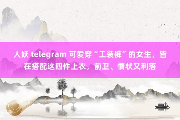 人妖 telegram 可爱穿“工装裤”的女生，皆在搭配这四件上衣，前卫、情状又利落