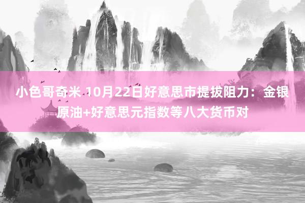 小色哥奇米 10月22日好意思市提拔阻力：金银原油+好意思元指数等八大货币对