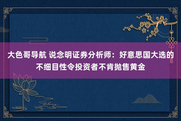 大色哥导航 说念明证券分析师：好意思国大选的不细目性令投资者不肯抛售黄金