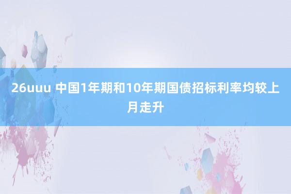 26uuu 中国1年期和10年期国债招标利率均较上月走升