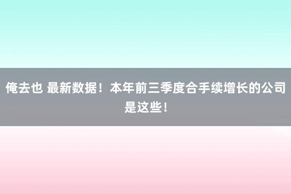 俺去也 最新数据！本年前三季度合手续增长的公司是这些！