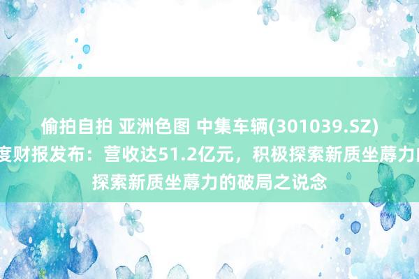 偷拍自拍 亚洲色图 中集车辆(301039.SZ)2024年三季度财报发布：营收达51.2亿元，积极探索新质坐蓐力的破局之说念