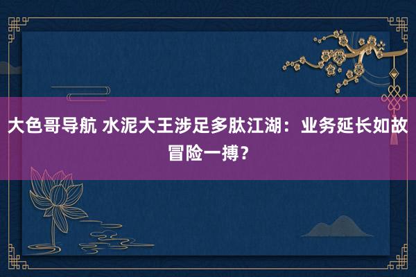 大色哥导航 水泥大王涉足多肽江湖：业务延长如故冒险一搏？