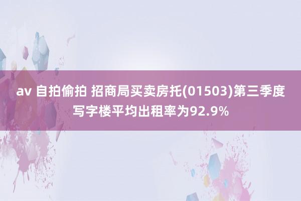 av 自拍偷拍 招商局买卖房托(01503)第三季度写字楼平均出租率为92.9%