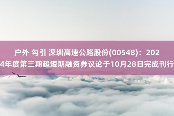 户外 勾引 深圳高速公路股份(00548)：2024年度第三期超短期融资券议论于10月28日完成刊行