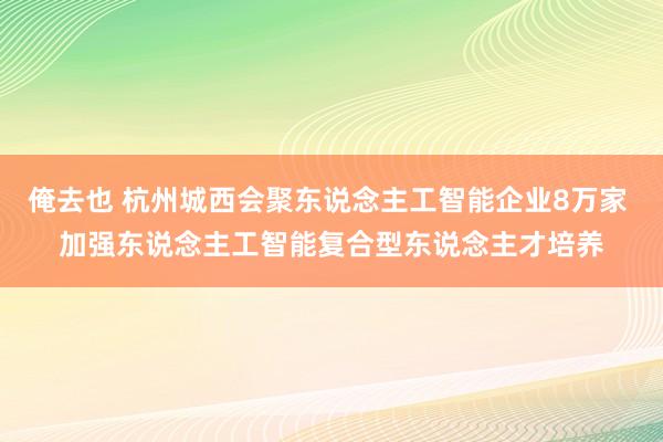 俺去也 杭州城西会聚东说念主工智能企业8万家 加强东说念主工智能复合型东说念主才培养