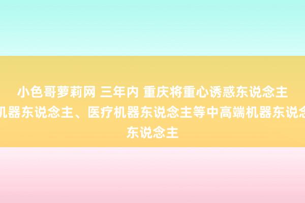 小色哥萝莉网 三年内 重庆将重心诱惑东说念主形机器东说念主、医疗机器东说念主等中高端机器东说念主