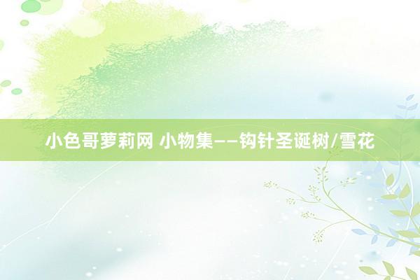 小色哥萝莉网 小物集——钩针圣诞树/雪花