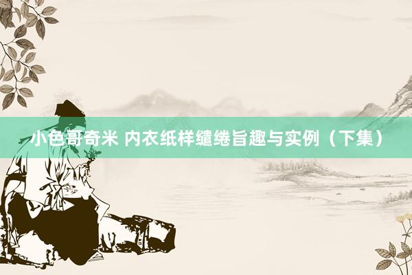 小色哥奇米 内衣纸样缱绻旨趣与实例（下集）