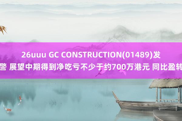 26uuu GC CONSTRUCTION(01489)发盈警 展望中期得到净吃亏不少于约700万港元 同比盈转亏