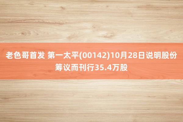 老色哥首发 第一太平(00142)10月28日说明股份筹议而刊行35.4万股