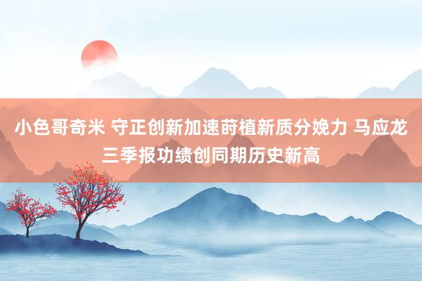 小色哥奇米 守正创新加速莳植新质分娩力 马应龙三季报功绩创同期历史新高