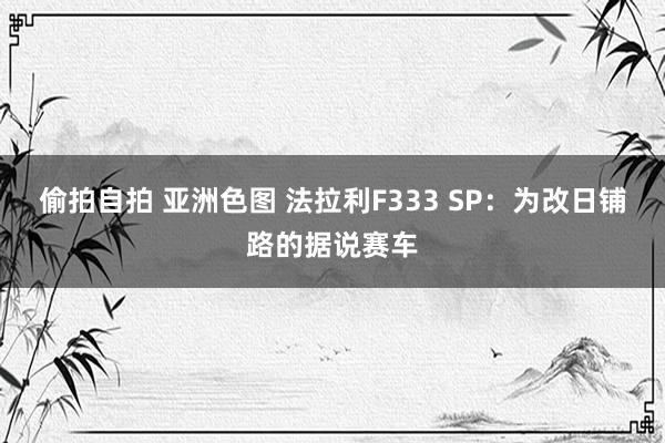 偷拍自拍 亚洲色图 法拉利F333 SP：为改日铺路的据说赛车