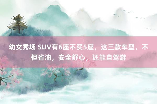 幼女秀场 SUV有6座不买5座，这三款车型，不但省油，安全舒心，还能自驾游