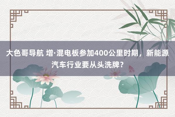 大色哥导航 增·混电板参加400公里时期，新能源汽车行业要从头洗牌？