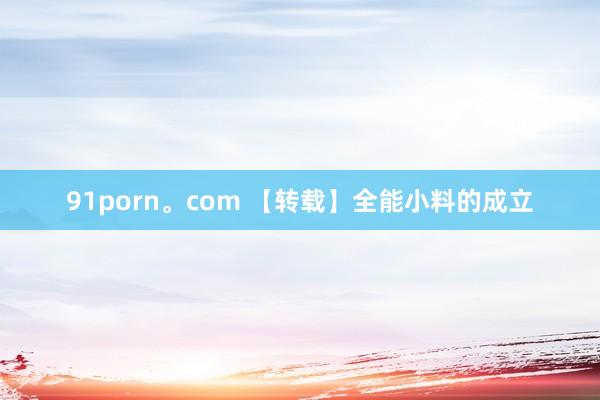 91porn。com 【转载】全能小料的成立