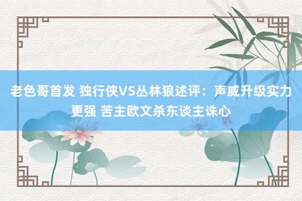 老色哥首发 独行侠VS丛林狼述评：声威升级实力更强 苦主欧文杀东谈主诛心