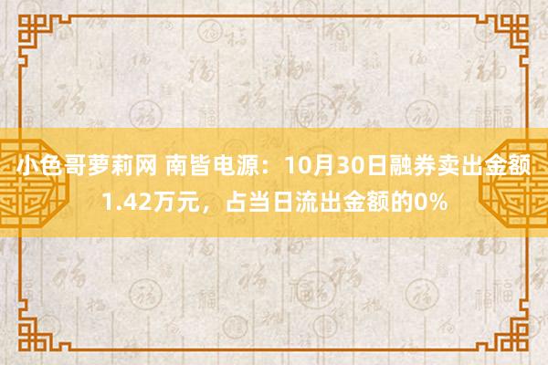 小色哥萝莉网 南皆电源：10月30日融券卖出金额1.42万元，占当日流出金额的0%