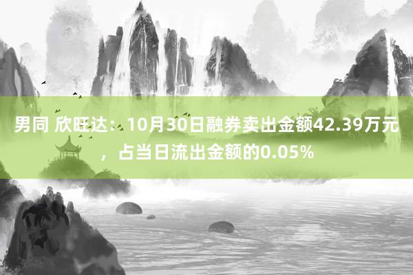 男同 欣旺达：10月30日融券卖出金额42.39万元，占当日流出金额的0.05%