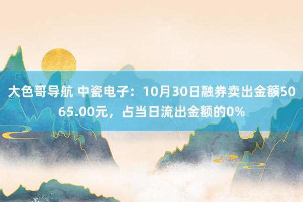 大色哥导航 中瓷电子：10月30日融券卖出金额5065.00元，占当日流出金额的0%