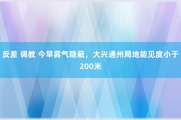 反差 调教 今早雾气隐蔽，大兴通州局地能见度小于200米