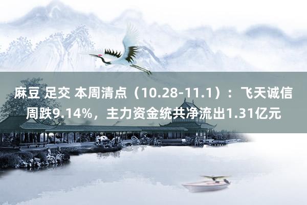 麻豆 足交 本周清点（10.28-11.1）：飞天诚信周跌9.14%，主力资金统共净流出1.31亿元