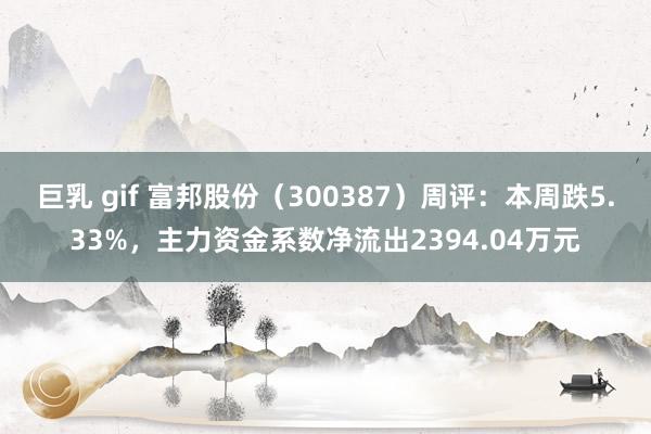 巨乳 gif 富邦股份（300387）周评：本周跌5.33%，主力资金系数净流出2394.04万元