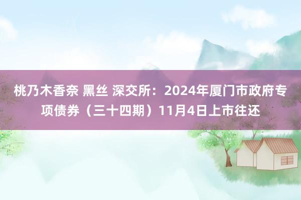 桃乃木香奈 黑丝 深交所：2024年厦门市政府专项债券（三十四期）11月4日上市往还