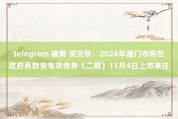 telegram 裸舞 深交所：2024年厦门市所在政府再融资专项债券（二期）11月4日上市来往