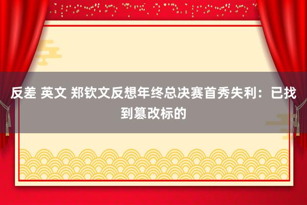 反差 英文 郑钦文反想年终总决赛首秀失利：已找到篡改标的