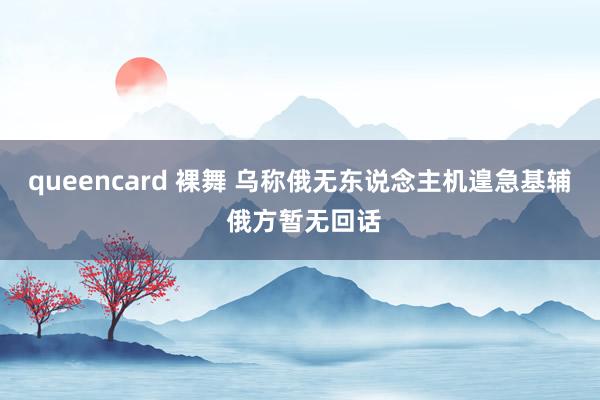 queencard 裸舞 乌称俄无东说念主机遑急基辅 俄方暂无回话