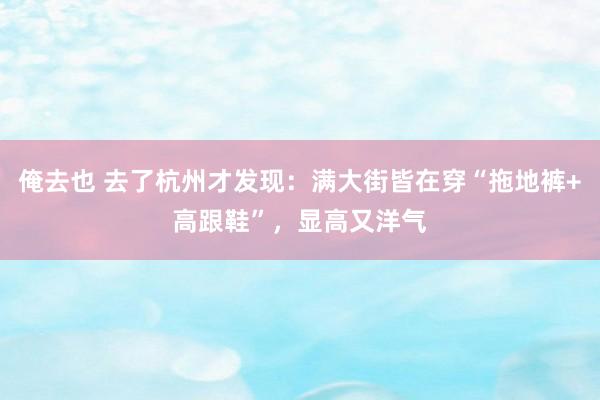 俺去也 去了杭州才发现：满大街皆在穿“拖地裤+高跟鞋”，显高又洋气