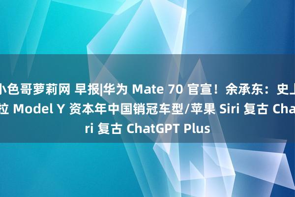 小色哥萝莉网 早报|华为 Mate 70 官宣！余承东：史上最强/特斯拉 Model Y 资本年中国销冠车型/苹果 Siri 复古 ChatGPT Plus