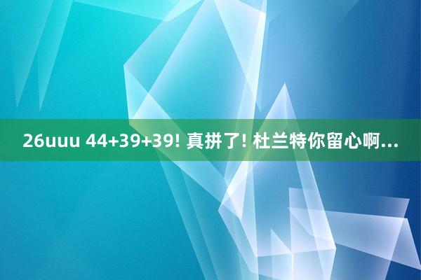 26uuu 44+39+39! 真拼了! 杜兰特你留心啊...