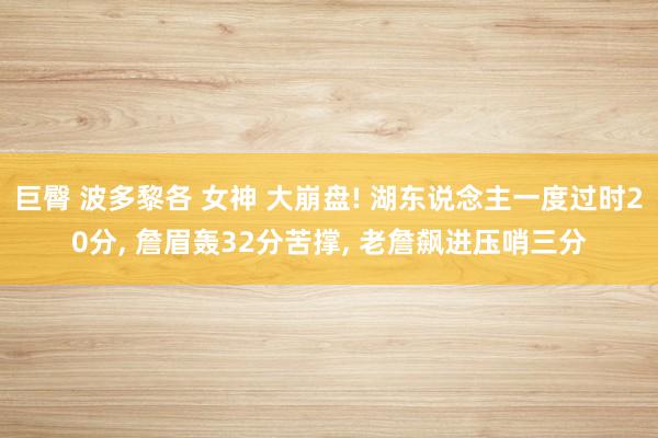 巨臀 波多黎各 女神 大崩盘! 湖东说念主一度过时20分， 詹眉轰32分苦撑， 老詹飙进压哨三分