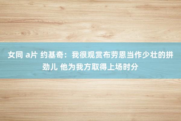 女同 a片 约基奇：我很观赏布劳恩当作少壮的拼劲儿 他为我方取得上场时分