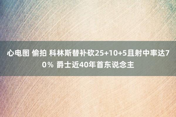 心电图 偷拍 科林斯替补砍25+10+5且射中率达70％ 爵士近40年首东说念主