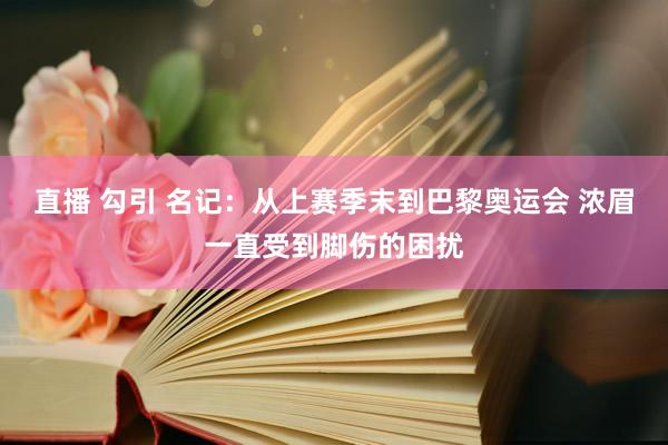 直播 勾引 名记：从上赛季末到巴黎奥运会 浓眉一直受到脚伤的困扰