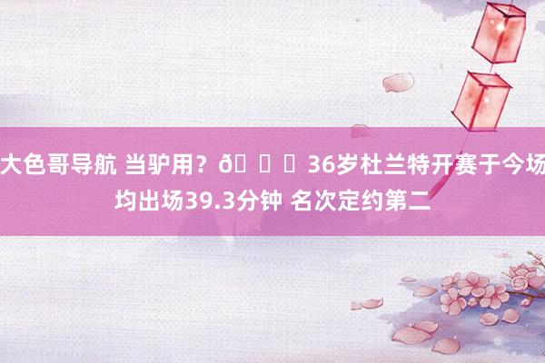 大色哥导航 当驴用？😓36岁杜兰特开赛于今场均出场39.3分钟 名次定约第二