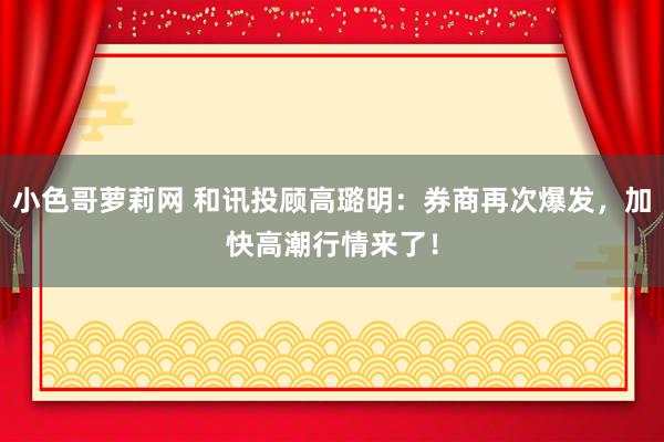 小色哥萝莉网 和讯投顾高璐明：券商再次爆发，加快高潮行情来了！