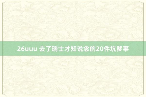 26uuu 去了瑞士才知说念的20件坑爹事