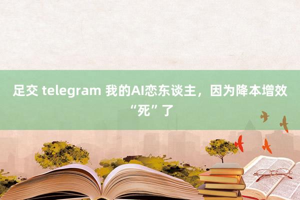 足交 telegram 我的AI恋东谈主，因为降本增效“死”了