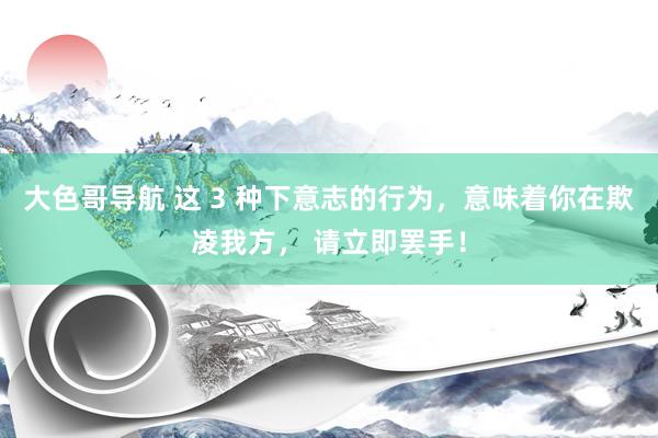 大色哥导航 这 3 种下意志的行为，意味着你在欺凌我方， 请立即罢手！